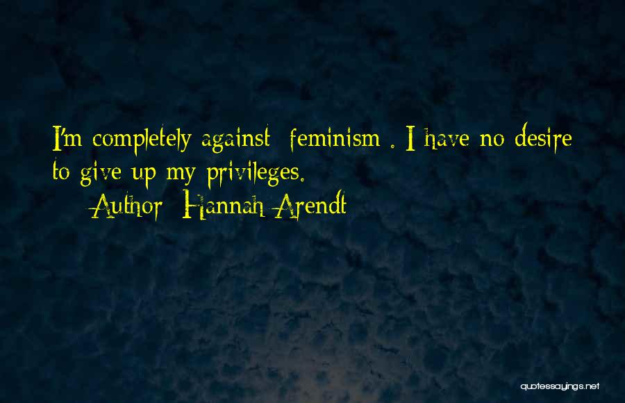 Hannah Arendt Quotes: I'm Completely Against [feminism]. I Have No Desire To Give Up My Privileges.