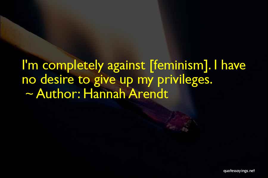 Hannah Arendt Quotes: I'm Completely Against [feminism]. I Have No Desire To Give Up My Privileges.