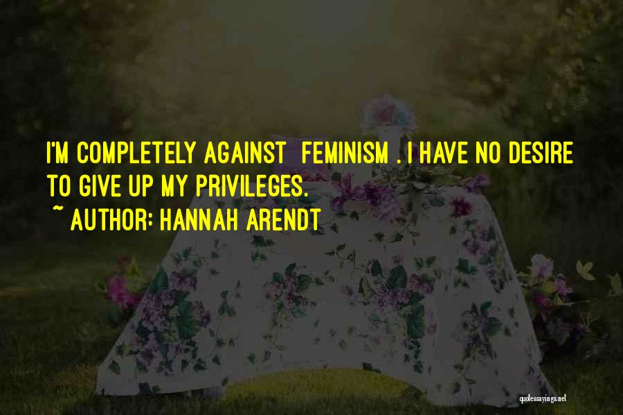Hannah Arendt Quotes: I'm Completely Against [feminism]. I Have No Desire To Give Up My Privileges.