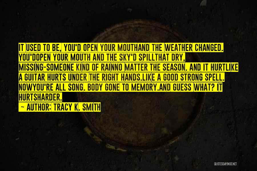 Tracy K. Smith Quotes: It Used To Be, You'd Open Your Mouthand The Weather Changed. You'dopen Your Mouth And The Sky'd Spillthat Dry, Missing-someone