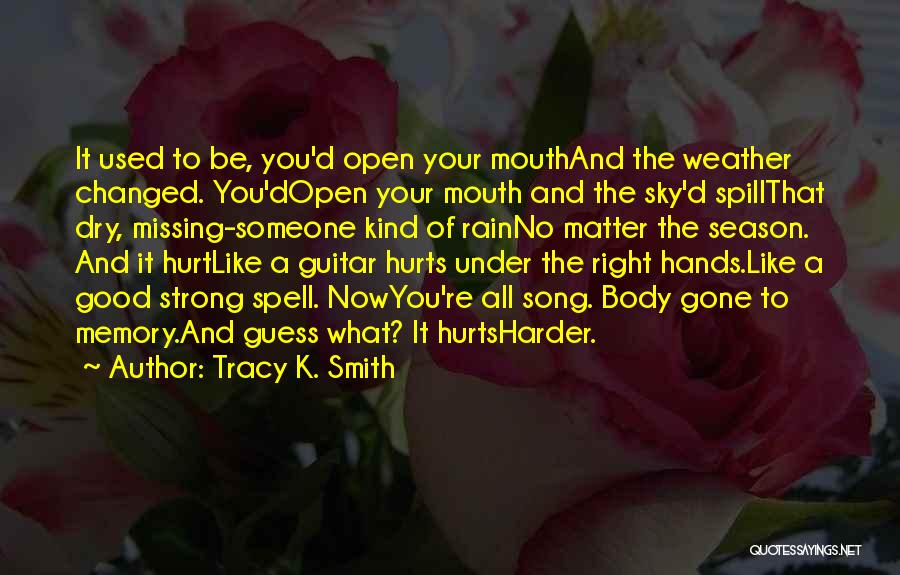 Tracy K. Smith Quotes: It Used To Be, You'd Open Your Mouthand The Weather Changed. You'dopen Your Mouth And The Sky'd Spillthat Dry, Missing-someone