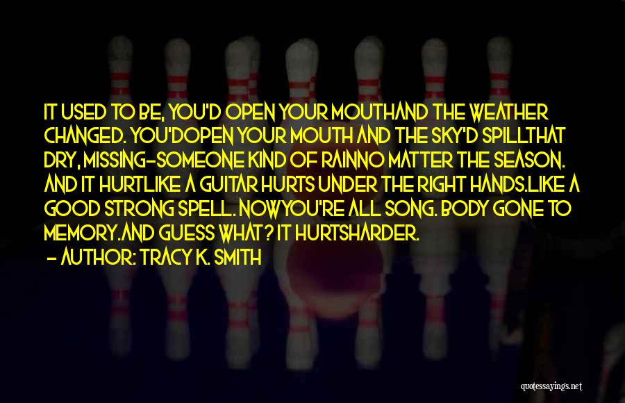 Tracy K. Smith Quotes: It Used To Be, You'd Open Your Mouthand The Weather Changed. You'dopen Your Mouth And The Sky'd Spillthat Dry, Missing-someone