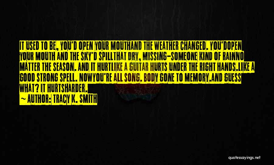 Tracy K. Smith Quotes: It Used To Be, You'd Open Your Mouthand The Weather Changed. You'dopen Your Mouth And The Sky'd Spillthat Dry, Missing-someone