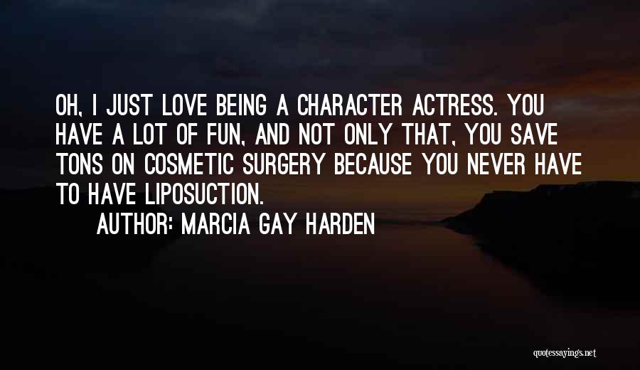 Marcia Gay Harden Quotes: Oh, I Just Love Being A Character Actress. You Have A Lot Of Fun, And Not Only That, You Save