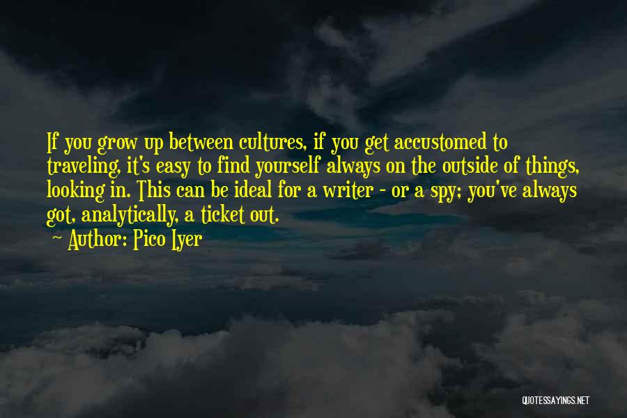 Pico Iyer Quotes: If You Grow Up Between Cultures, If You Get Accustomed To Traveling, It's Easy To Find Yourself Always On The