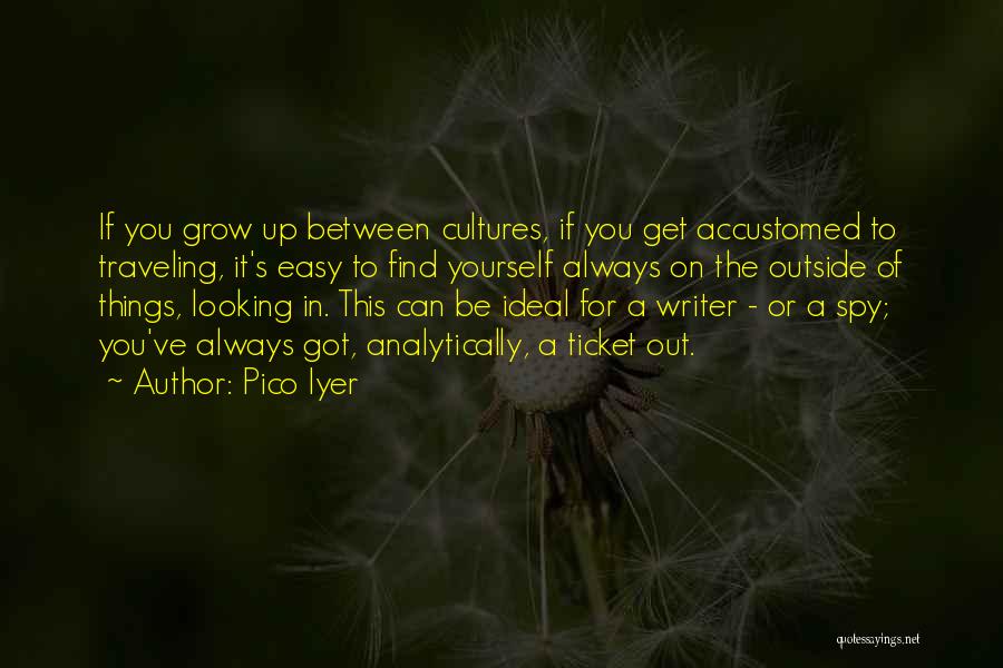 Pico Iyer Quotes: If You Grow Up Between Cultures, If You Get Accustomed To Traveling, It's Easy To Find Yourself Always On The