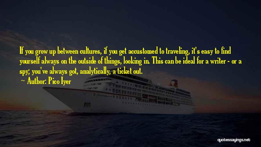 Pico Iyer Quotes: If You Grow Up Between Cultures, If You Get Accustomed To Traveling, It's Easy To Find Yourself Always On The