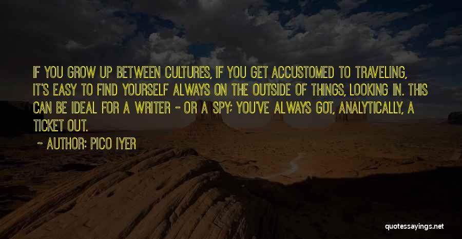 Pico Iyer Quotes: If You Grow Up Between Cultures, If You Get Accustomed To Traveling, It's Easy To Find Yourself Always On The