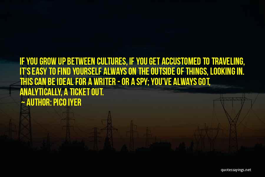 Pico Iyer Quotes: If You Grow Up Between Cultures, If You Get Accustomed To Traveling, It's Easy To Find Yourself Always On The