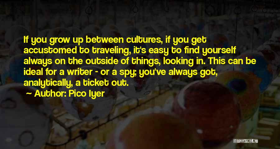 Pico Iyer Quotes: If You Grow Up Between Cultures, If You Get Accustomed To Traveling, It's Easy To Find Yourself Always On The