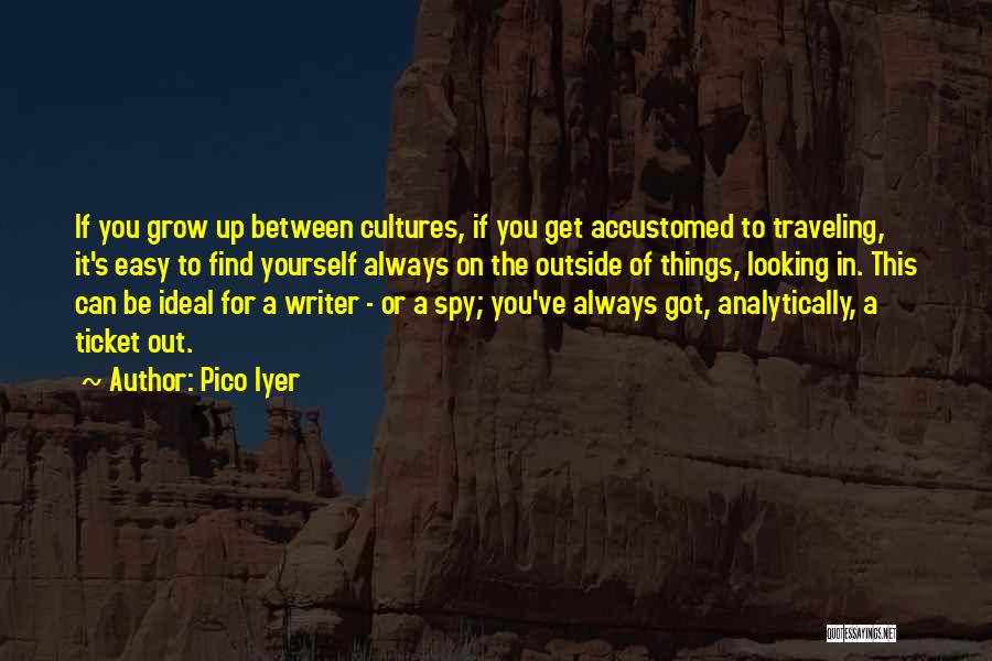 Pico Iyer Quotes: If You Grow Up Between Cultures, If You Get Accustomed To Traveling, It's Easy To Find Yourself Always On The