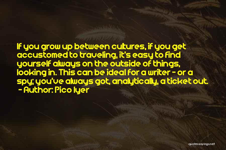 Pico Iyer Quotes: If You Grow Up Between Cultures, If You Get Accustomed To Traveling, It's Easy To Find Yourself Always On The