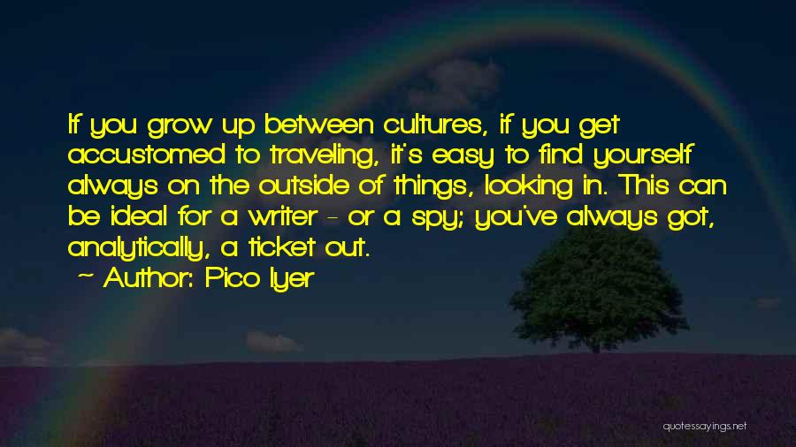 Pico Iyer Quotes: If You Grow Up Between Cultures, If You Get Accustomed To Traveling, It's Easy To Find Yourself Always On The