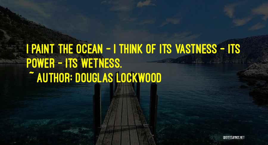 Douglas Lockwood Quotes: I Paint The Ocean - I Think Of Its Vastness - Its Power - Its Wetness.