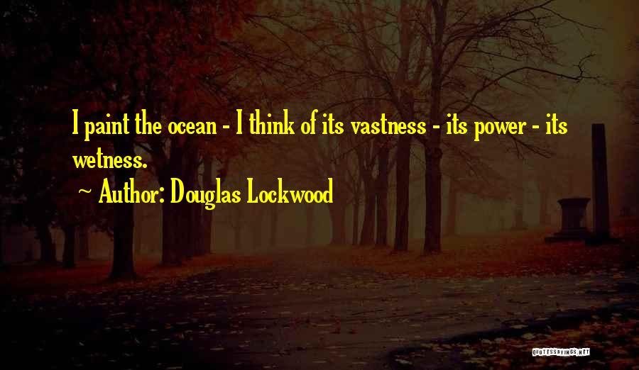 Douglas Lockwood Quotes: I Paint The Ocean - I Think Of Its Vastness - Its Power - Its Wetness.