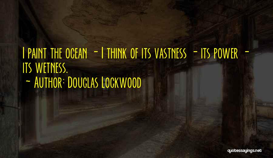 Douglas Lockwood Quotes: I Paint The Ocean - I Think Of Its Vastness - Its Power - Its Wetness.