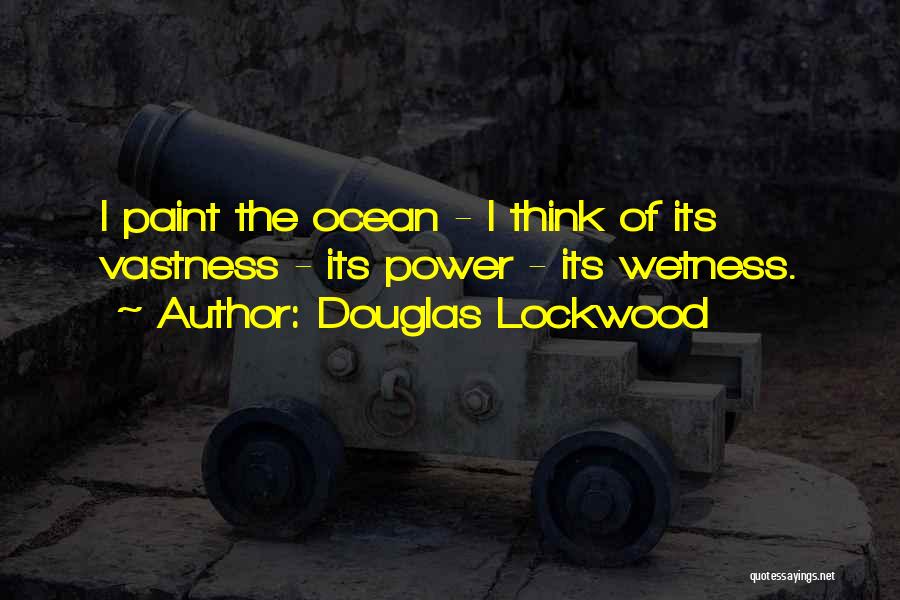 Douglas Lockwood Quotes: I Paint The Ocean - I Think Of Its Vastness - Its Power - Its Wetness.