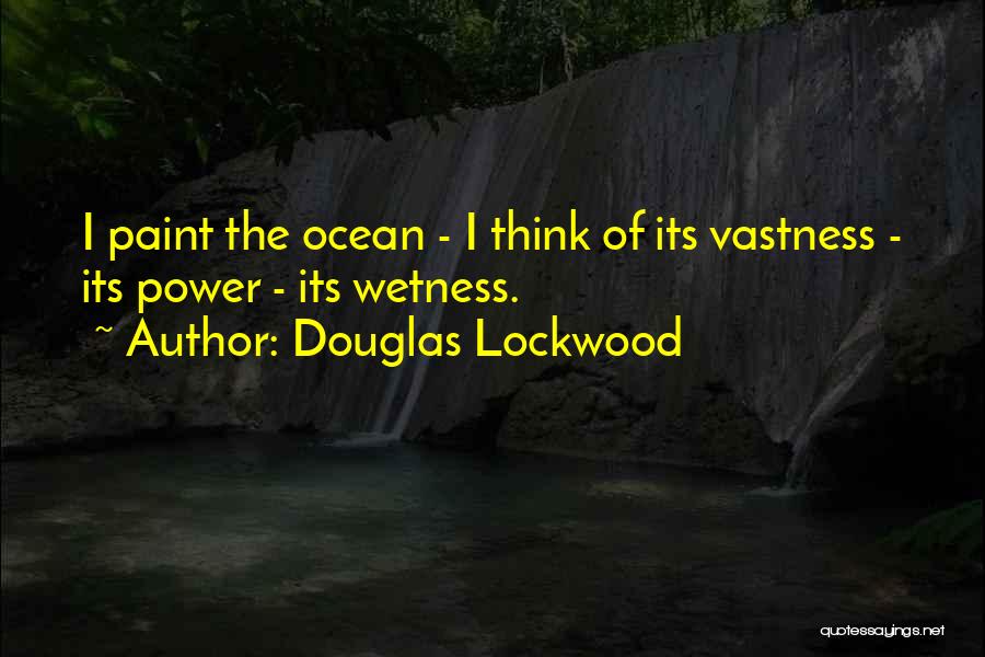 Douglas Lockwood Quotes: I Paint The Ocean - I Think Of Its Vastness - Its Power - Its Wetness.