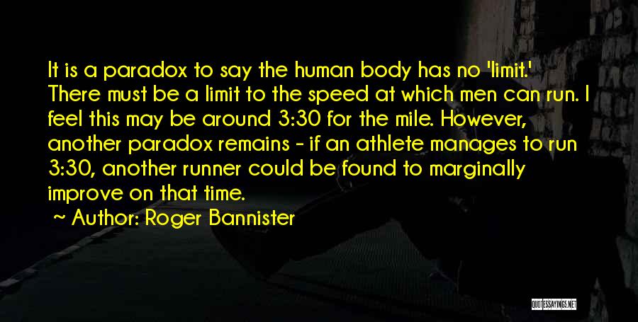 Roger Bannister Quotes: It Is A Paradox To Say The Human Body Has No 'limit.' There Must Be A Limit To The Speed