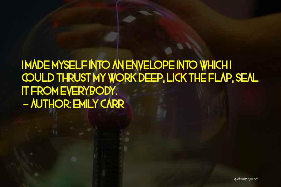 Emily Carr Quotes: I Made Myself Into An Envelope Into Which I Could Thrust My Work Deep, Lick The Flap, Seal It From