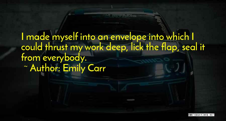 Emily Carr Quotes: I Made Myself Into An Envelope Into Which I Could Thrust My Work Deep, Lick The Flap, Seal It From