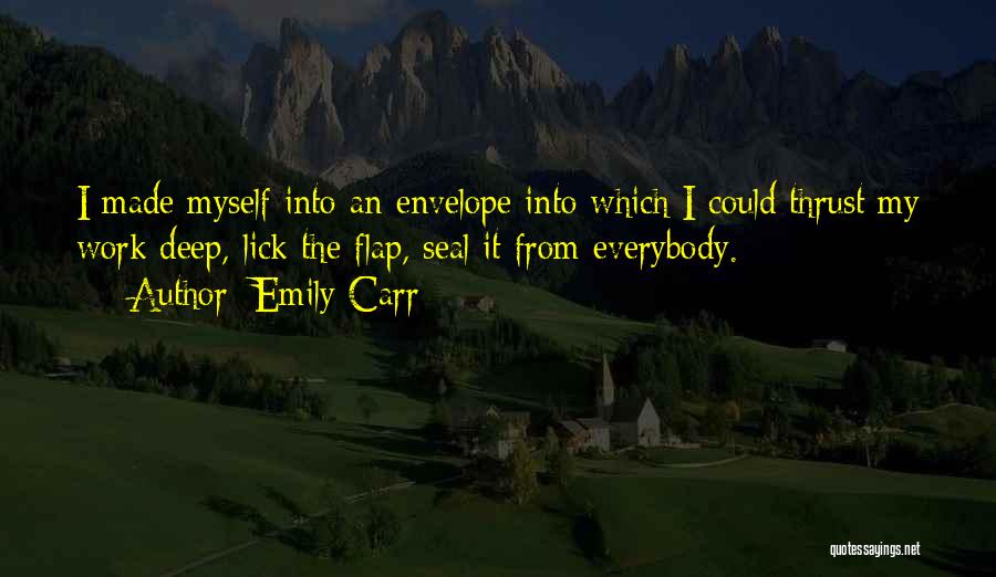 Emily Carr Quotes: I Made Myself Into An Envelope Into Which I Could Thrust My Work Deep, Lick The Flap, Seal It From