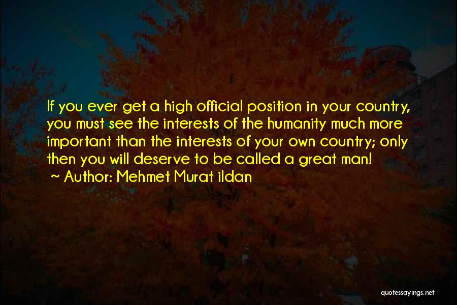 Mehmet Murat Ildan Quotes: If You Ever Get A High Official Position In Your Country, You Must See The Interests Of The Humanity Much