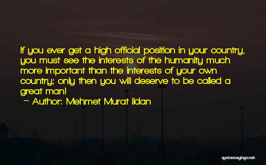 Mehmet Murat Ildan Quotes: If You Ever Get A High Official Position In Your Country, You Must See The Interests Of The Humanity Much