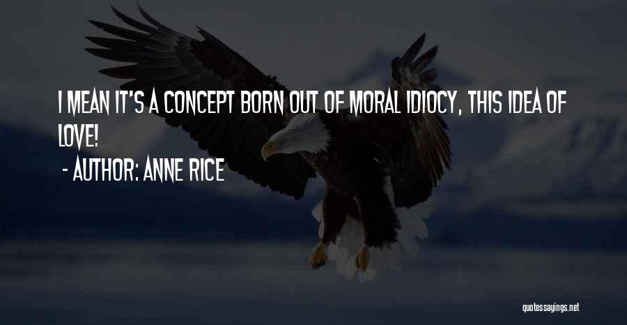 Anne Rice Quotes: I Mean It's A Concept Born Out Of Moral Idiocy, This Idea Of Love!