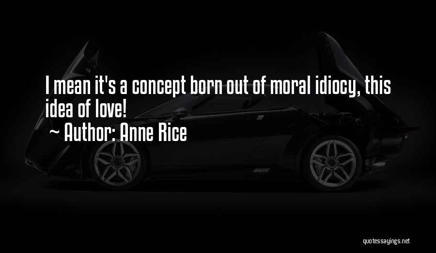 Anne Rice Quotes: I Mean It's A Concept Born Out Of Moral Idiocy, This Idea Of Love!