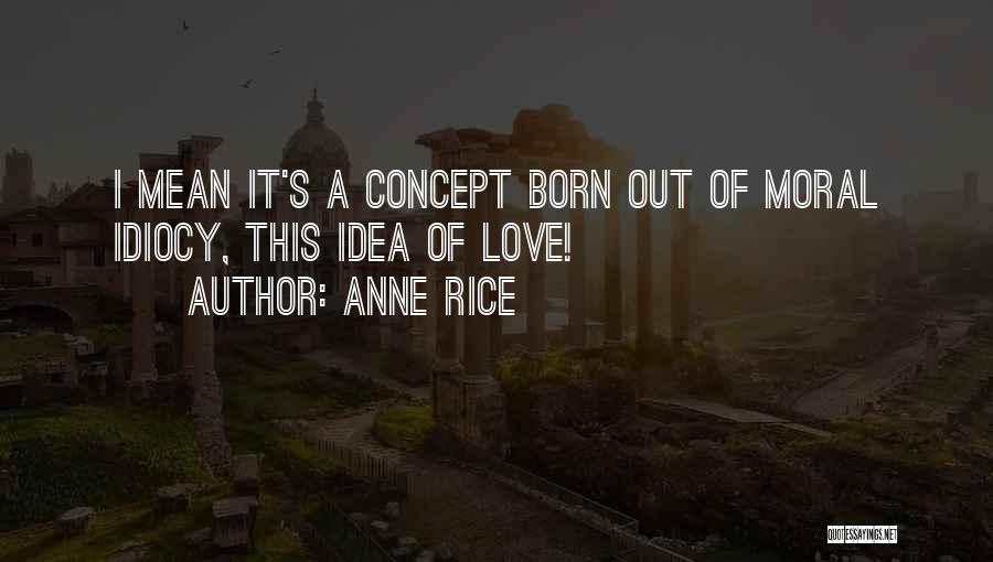 Anne Rice Quotes: I Mean It's A Concept Born Out Of Moral Idiocy, This Idea Of Love!