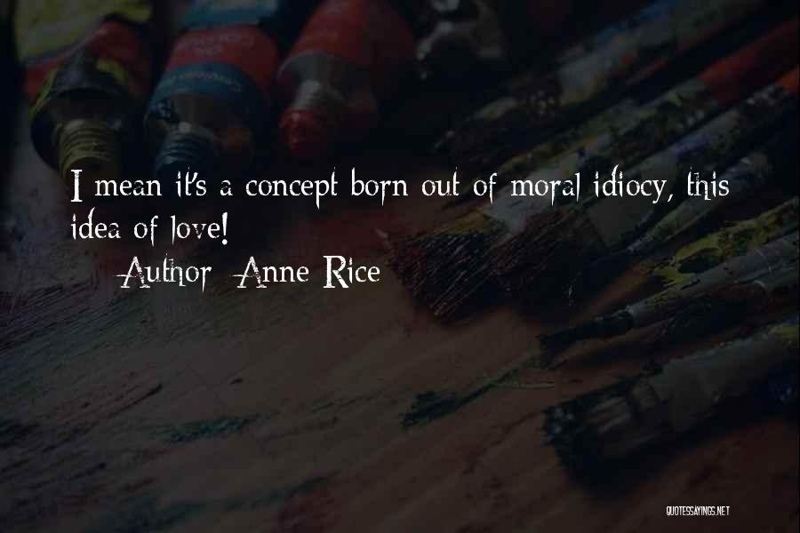 Anne Rice Quotes: I Mean It's A Concept Born Out Of Moral Idiocy, This Idea Of Love!