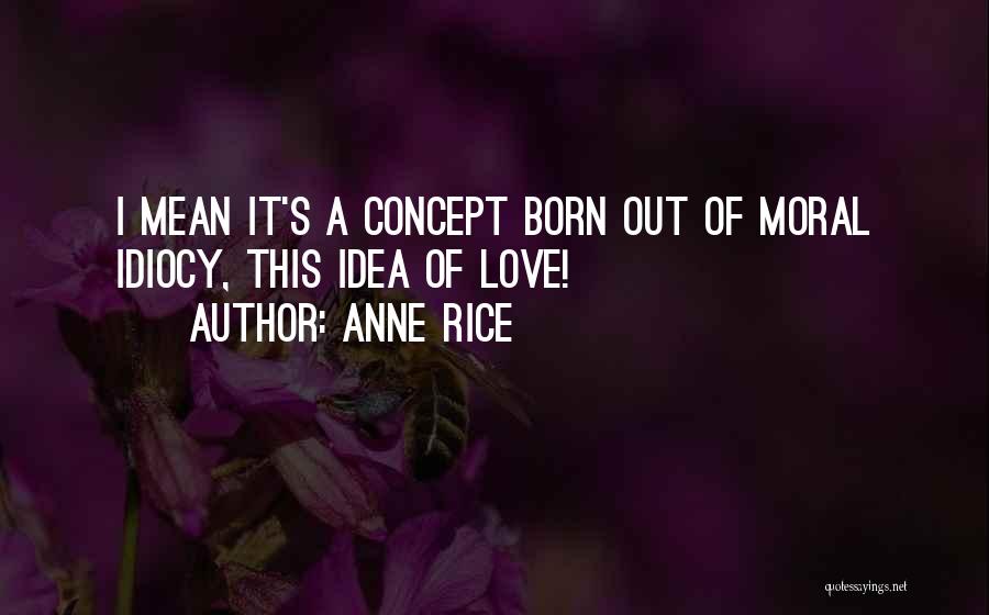 Anne Rice Quotes: I Mean It's A Concept Born Out Of Moral Idiocy, This Idea Of Love!
