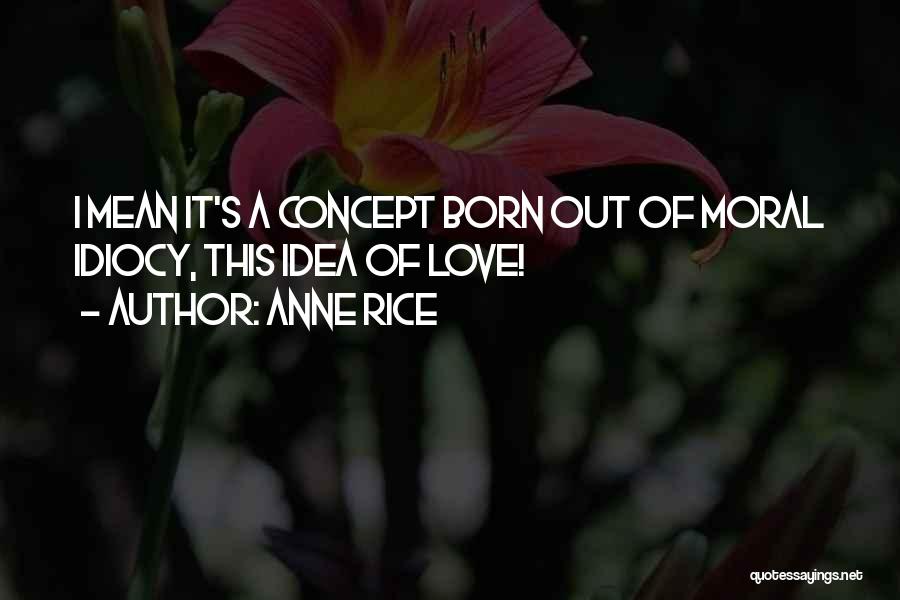 Anne Rice Quotes: I Mean It's A Concept Born Out Of Moral Idiocy, This Idea Of Love!