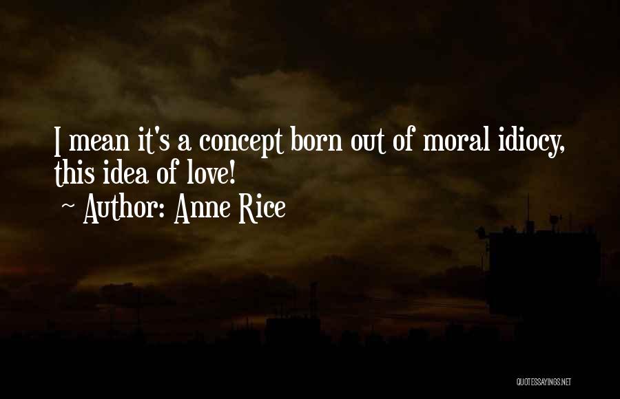 Anne Rice Quotes: I Mean It's A Concept Born Out Of Moral Idiocy, This Idea Of Love!