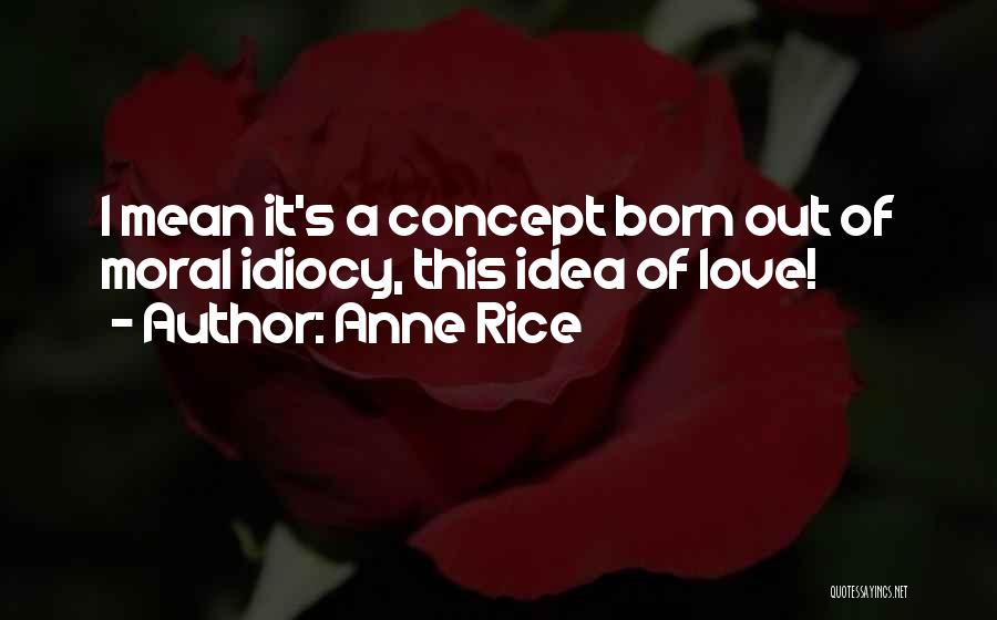 Anne Rice Quotes: I Mean It's A Concept Born Out Of Moral Idiocy, This Idea Of Love!