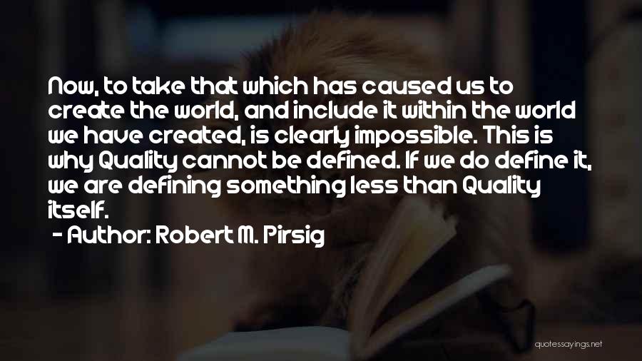 Robert M. Pirsig Quotes: Now, To Take That Which Has Caused Us To Create The World, And Include It Within The World We Have