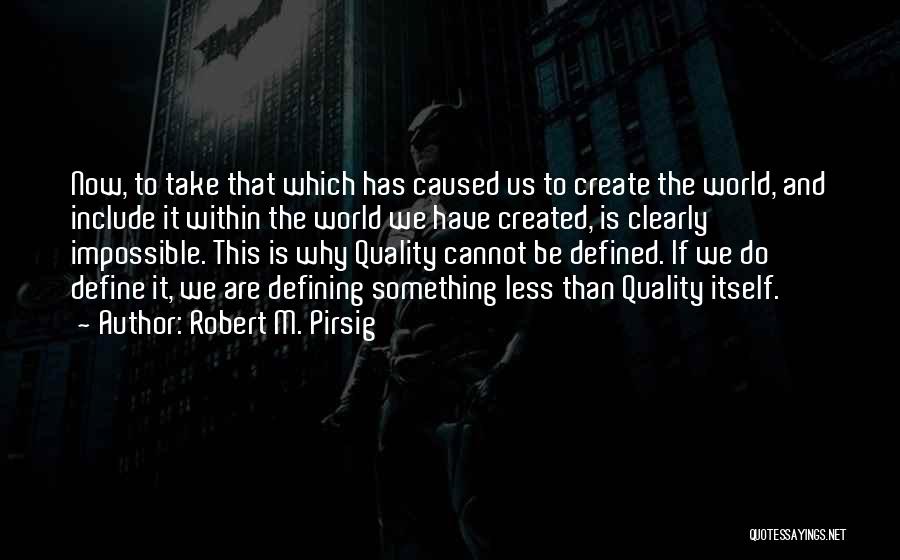 Robert M. Pirsig Quotes: Now, To Take That Which Has Caused Us To Create The World, And Include It Within The World We Have