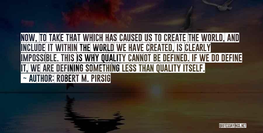 Robert M. Pirsig Quotes: Now, To Take That Which Has Caused Us To Create The World, And Include It Within The World We Have