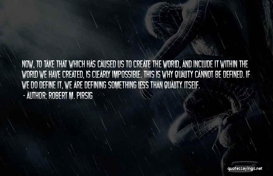 Robert M. Pirsig Quotes: Now, To Take That Which Has Caused Us To Create The World, And Include It Within The World We Have