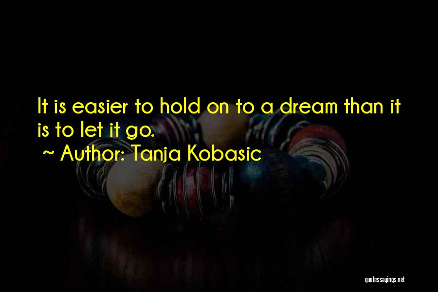 Tanja Kobasic Quotes: It Is Easier To Hold On To A Dream Than It Is To Let It Go.