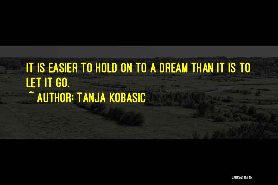 Tanja Kobasic Quotes: It Is Easier To Hold On To A Dream Than It Is To Let It Go.