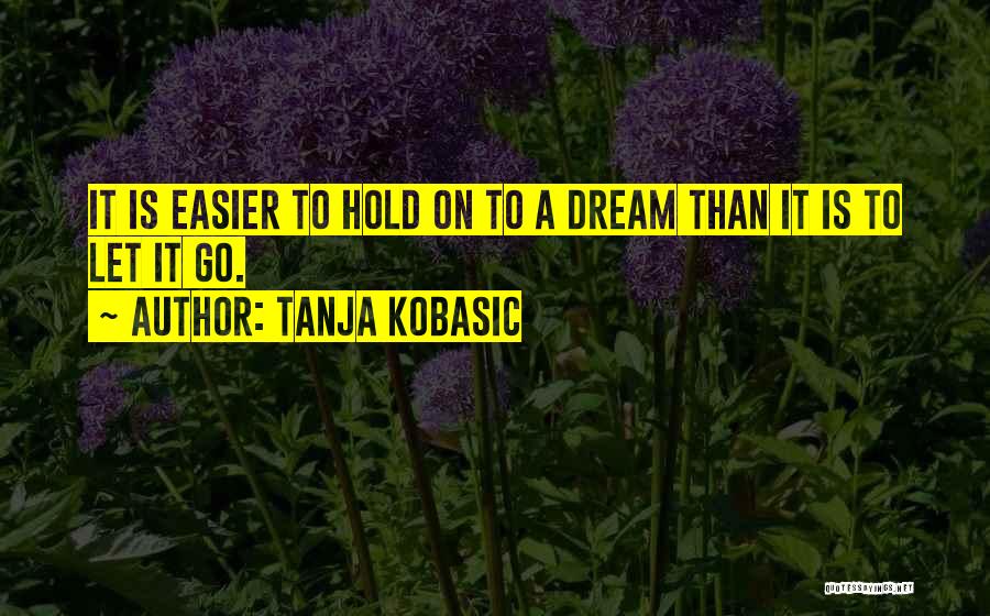 Tanja Kobasic Quotes: It Is Easier To Hold On To A Dream Than It Is To Let It Go.