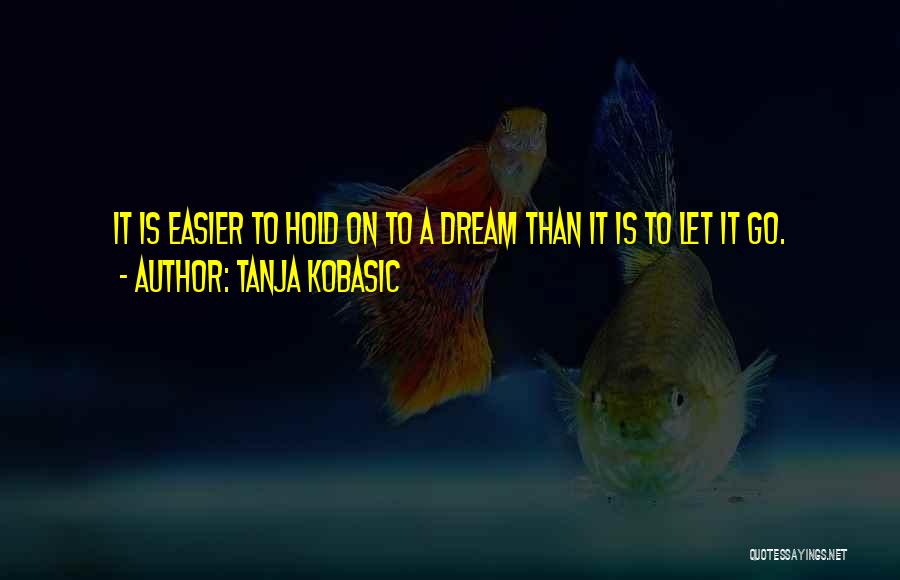 Tanja Kobasic Quotes: It Is Easier To Hold On To A Dream Than It Is To Let It Go.