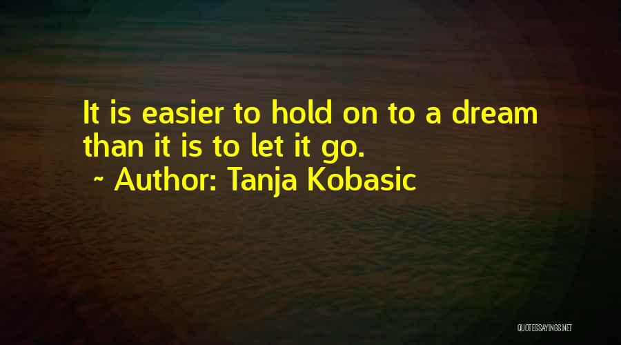 Tanja Kobasic Quotes: It Is Easier To Hold On To A Dream Than It Is To Let It Go.