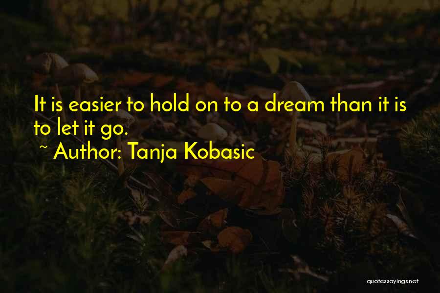 Tanja Kobasic Quotes: It Is Easier To Hold On To A Dream Than It Is To Let It Go.