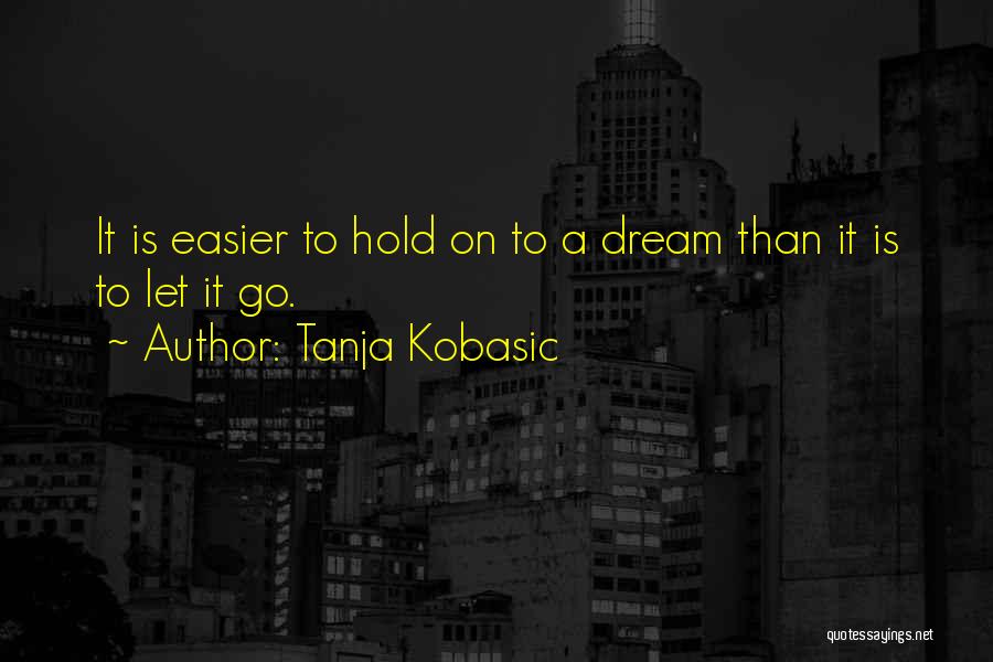 Tanja Kobasic Quotes: It Is Easier To Hold On To A Dream Than It Is To Let It Go.