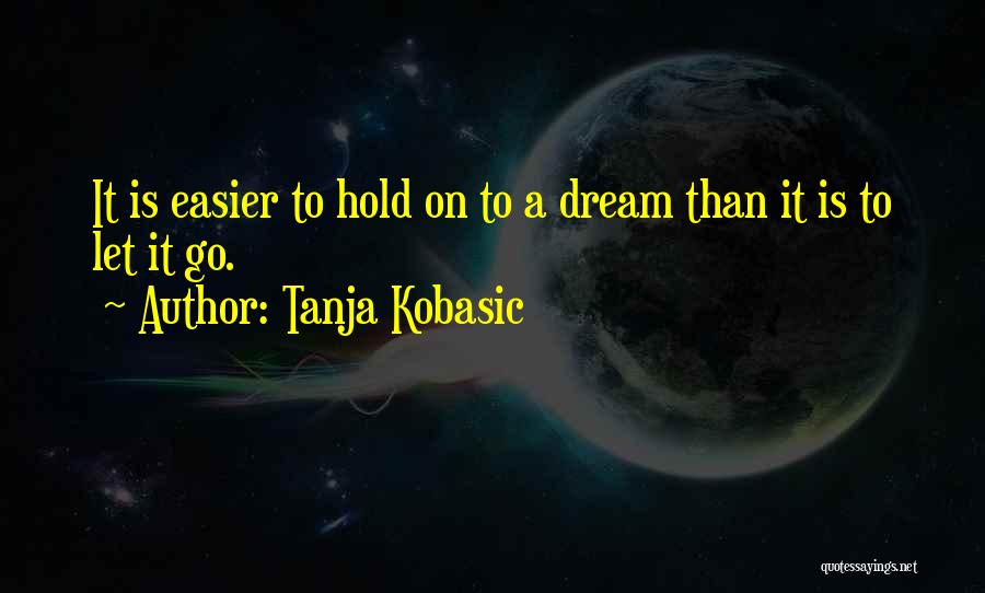 Tanja Kobasic Quotes: It Is Easier To Hold On To A Dream Than It Is To Let It Go.