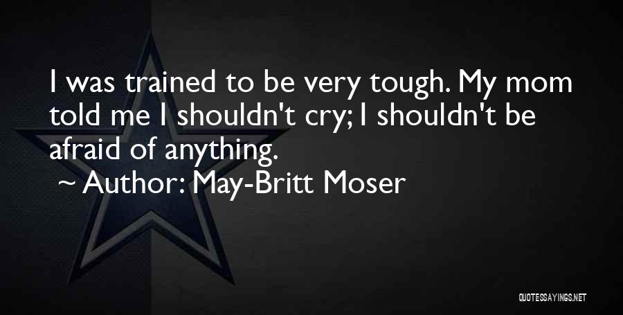 May-Britt Moser Quotes: I Was Trained To Be Very Tough. My Mom Told Me I Shouldn't Cry; I Shouldn't Be Afraid Of Anything.