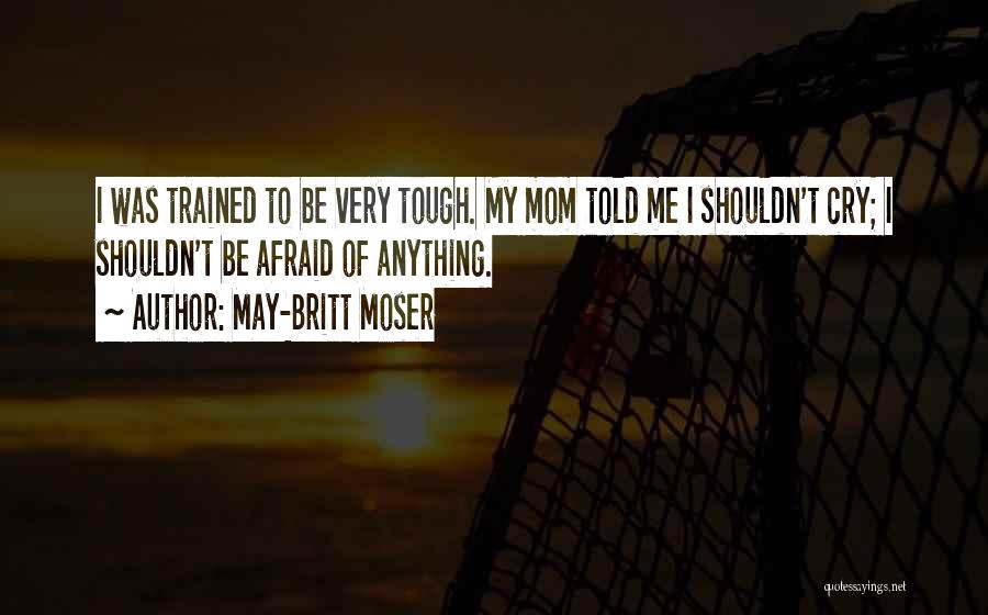 May-Britt Moser Quotes: I Was Trained To Be Very Tough. My Mom Told Me I Shouldn't Cry; I Shouldn't Be Afraid Of Anything.